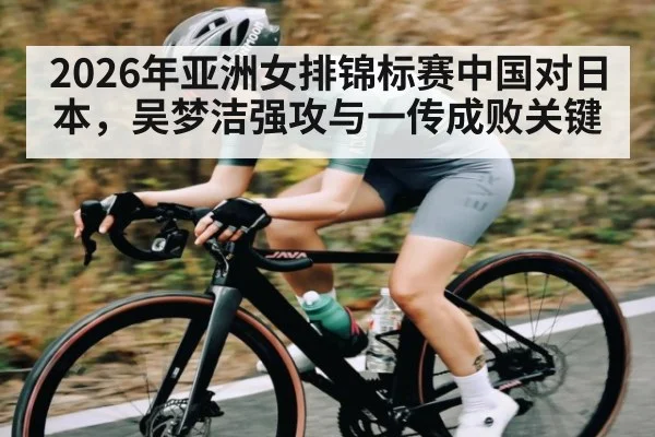2026年亚洲女排锦标赛中国对日本，吴梦洁强攻与一传成败关键