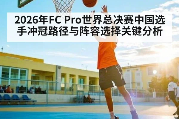 2026年FC Pro世界总决赛中国选手冲冠路径与阵容选择关键分析