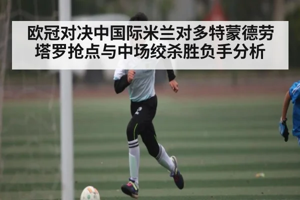 欧冠对决中国际米兰对多特蒙德劳塔罗抢点与中场绞杀胜负手分析